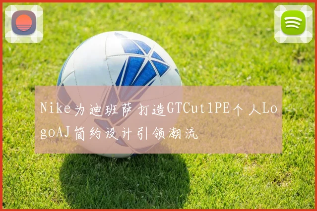 Nike为迪班萨打造GTCut1PE个人LogoAJ简约设计引领潮流